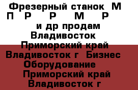 Фрезерный станок 6М12П, 6Р10, 6Р81, 6М82, 6Р83, 675 и др продам, Владивосток - Приморский край, Владивосток г. Бизнес » Оборудование   . Приморский край,Владивосток г.